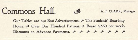 Advertisement for Commons Hall, A. J. Clark, Manager. "Our tables are our best advertisement. The STudents' Boarding House. Over one hundred patrons. Board $2.50 per week. Discounts on advance payments."
